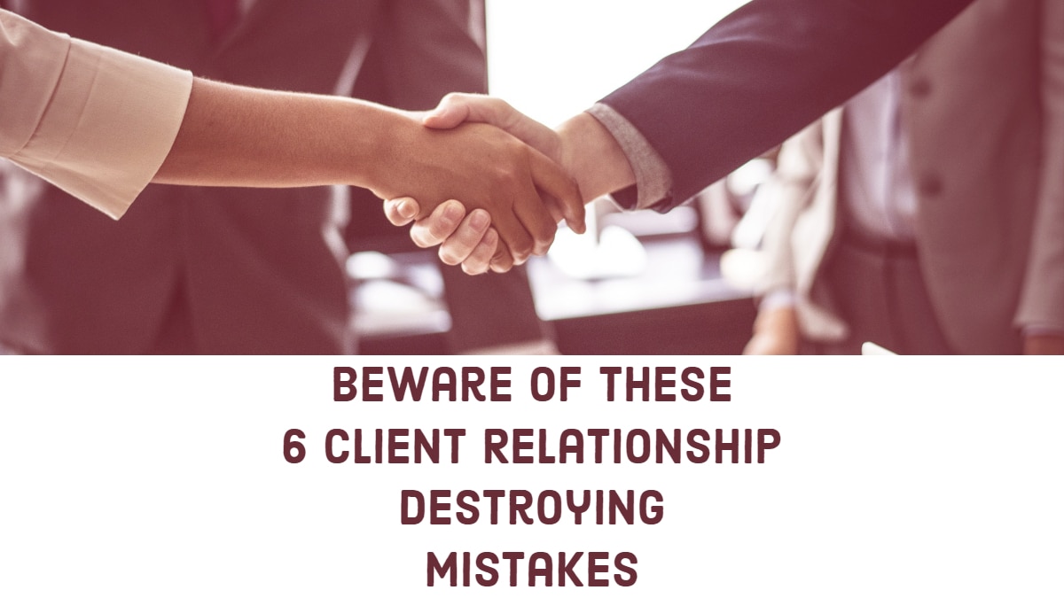 Beware of these 6 Client Relationship destroying Mistakes
